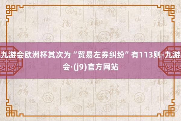 九游会欧洲杯其次为“贸易左券纠纷”有113则-九游会·(j9)官方网站