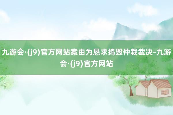 九游会·(j9)官方网站案由为恳求捣毁仲裁裁决-九游会·(j9)官方网站