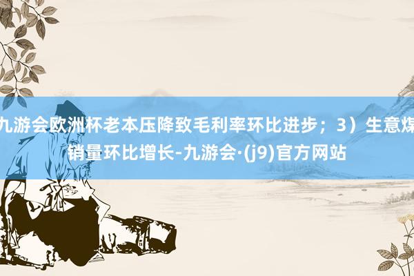 九游会欧洲杯老本压降致毛利率环比进步；3）生意煤销量环比增长-九游会·(j9)官方网站