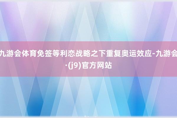 九游会体育免签等利恋战略之下重复奥运效应-九游会·(j9)官方网站