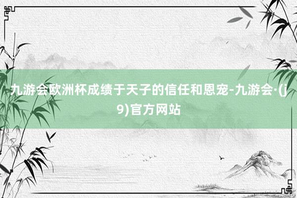 九游会欧洲杯成绩于天子的信任和恩宠-九游会·(j9)官方网站