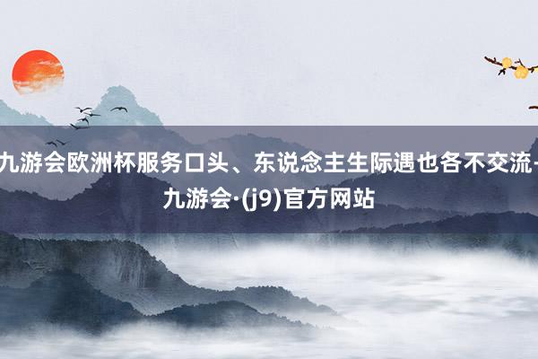 九游会欧洲杯服务口头、东说念主生际遇也各不交流-九游会·(j9)官方网站