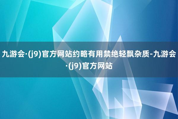 九游会·(j9)官方网站约略有用禁绝轻飘杂质-九游会·(j9)官方网站