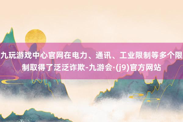 九玩游戏中心官网在电力、通讯、工业限制等多个限制取得了泛泛诈欺-九游会·(j9)官方网站