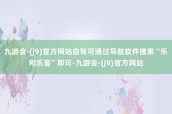 九游会·(j9)官方网站自驾可通过导航软件搜索“乐和乐皆”即可-九游会·(j9)官方网站