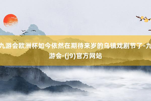 九游会欧洲杯如今依然在期待来岁的乌镇戏剧节了-九游会·(j9)官方网站