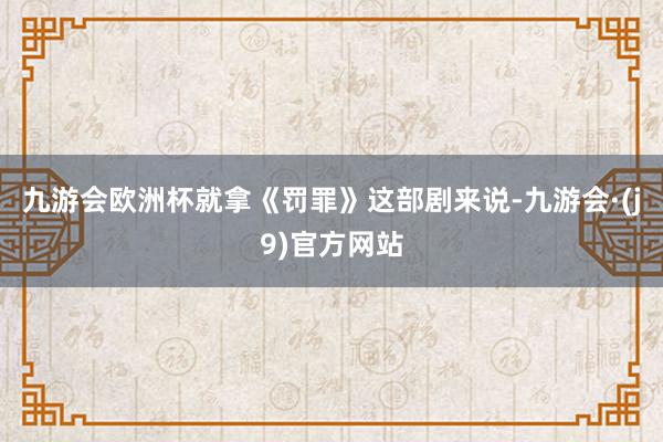 九游会欧洲杯就拿《罚罪》这部剧来说-九游会·(j9)官方网站