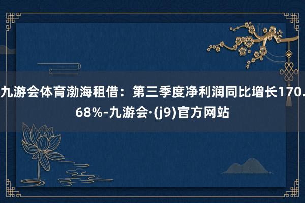 九游会体育渤海租借：第三季度净利润同比增长170.68%-九游会·(j9)官方网站