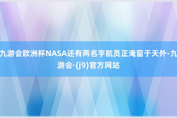 九游会欧洲杯NASA还有两名宇航员正淹留于天外-九游会·(j9)官方网站