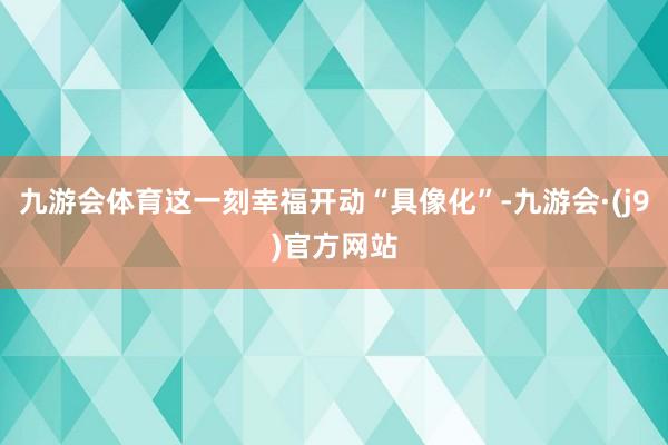 九游会体育这一刻幸福开动“具像化”-九游会·(j9)官方网站