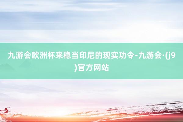 九游会欧洲杯来稳当印尼的现实功令-九游会·(j9)官方网站