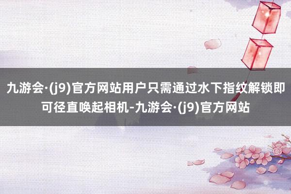 九游会·(j9)官方网站用户只需通过水下指纹解锁即可径直唤起相机-九游会·(j9)官方网站