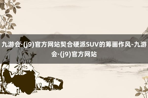 九游会·(j9)官方网站契合硬派SUV的筹画作风-九游会·(j9)官方网站