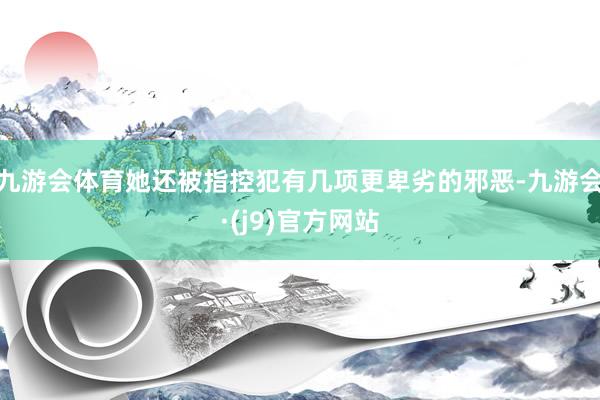 九游会体育她还被指控犯有几项更卑劣的邪恶-九游会·(j9)官方网站