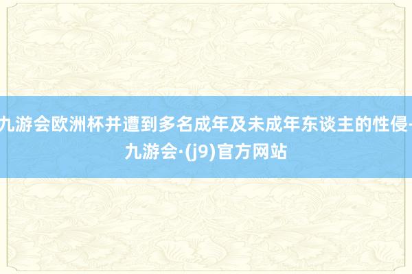 九游会欧洲杯并遭到多名成年及未成年东谈主的性侵-九游会·(j9)官方网站