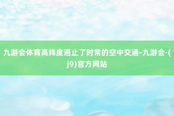 九游会体育高纬度遏止了时常的空中交通-九游会·(j9)官方网站