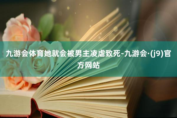 九游会体育她就会被男主凌虐致死-九游会·(j9)官方网站