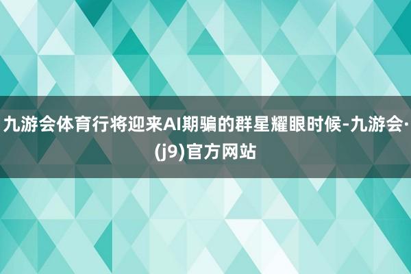 九游会体育行将迎来AI期骗的群星耀眼时候-九游会·(j9)官方网站