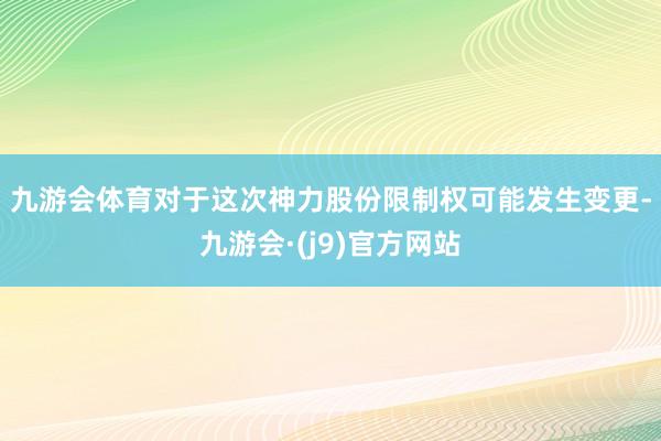 九游会体育　　对于这次神力股份限制权可能发生变更-九游会·(j9)官方网站