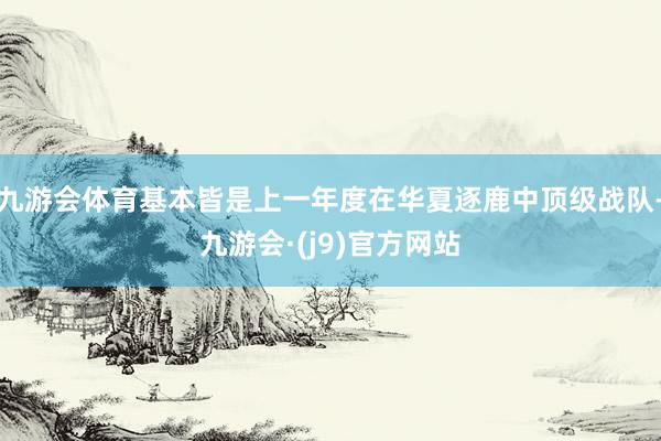 九游会体育基本皆是上一年度在华夏逐鹿中顶级战队-九游会·(j9)官方网站