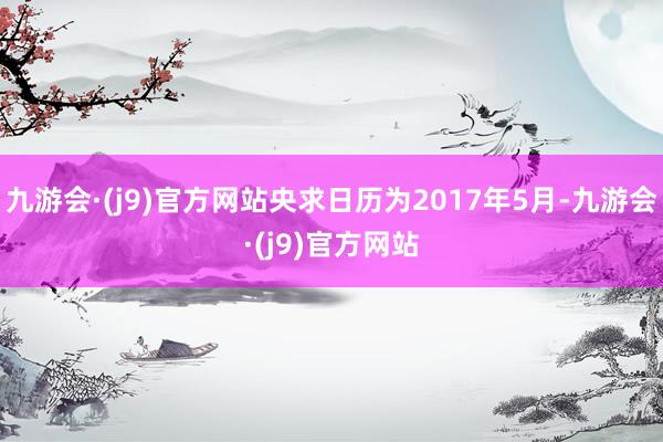 九游会·(j9)官方网站央求日历为2017年5月-九游会·(j9)官方网站