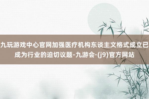 九玩游戏中心官网加强医疗机构东谈主文格式成立已成为行业的迫切议题-九游会·(j9)官方网站