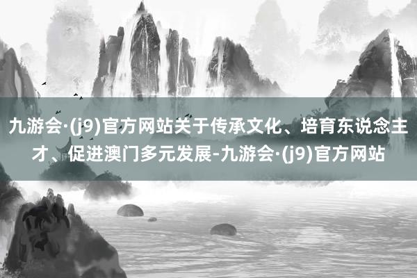 九游会·(j9)官方网站关于传承文化、培育东说念主才、促进澳门多元发展-九游会·(j9)官方网站