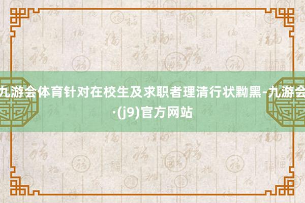 九游会体育针对在校生及求职者理清行状黝黑-九游会·(j9)官方网站