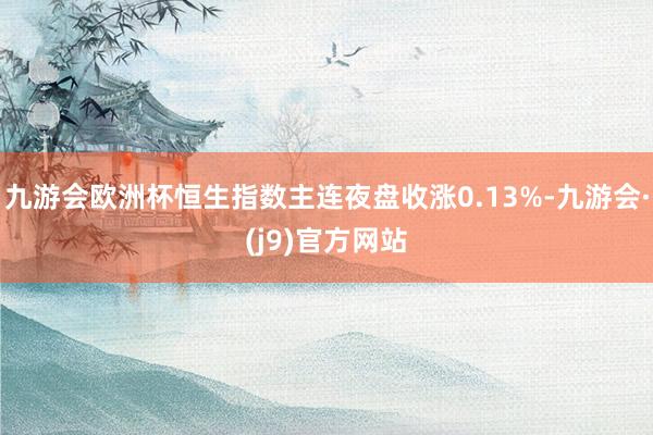 九游会欧洲杯恒生指数主连夜盘收涨0.13%-九游会·(j9)官方网站