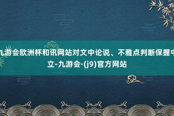 九游会欧洲杯和讯网站对文中论说、不雅点判断保握中立-九游会·(j9)官方网站