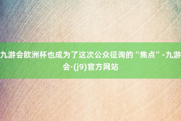 九游会欧洲杯也成为了这次公众征询的“焦点”-九游会·(j9)官方网站