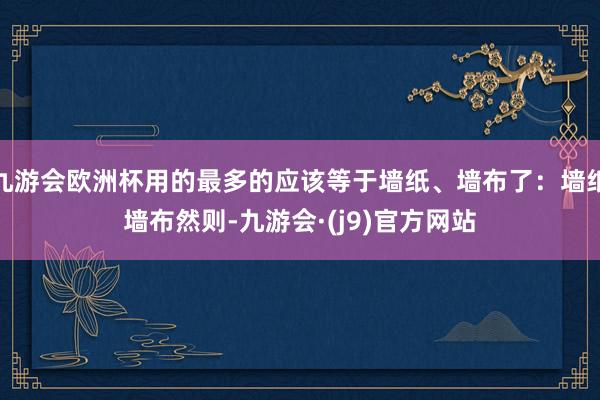 九游会欧洲杯用的最多的应该等于墙纸、墙布了：墙纸墙布然则-九游会·(j9)官方网站