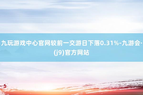 九玩游戏中心官网较前一交游日下落0.31%-九游会·(j9)官方网站