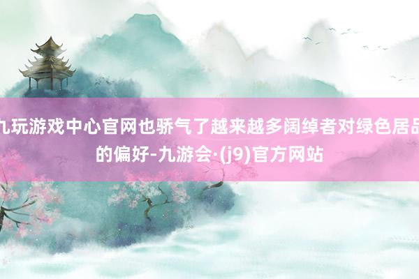 九玩游戏中心官网也骄气了越来越多阔绰者对绿色居品的偏好-九游会·(j9)官方网站