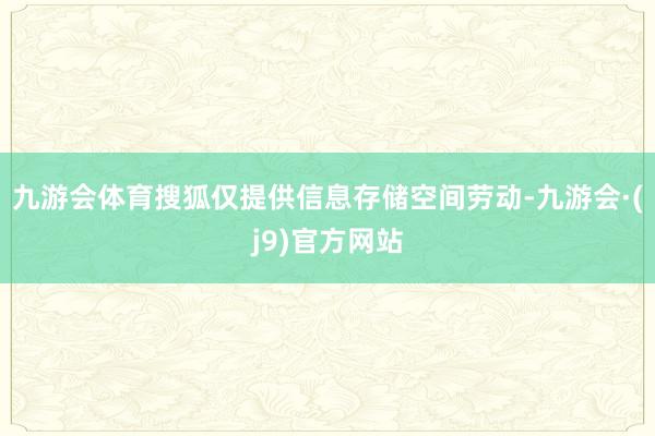 九游会体育搜狐仅提供信息存储空间劳动-九游会·(j9)官方网站