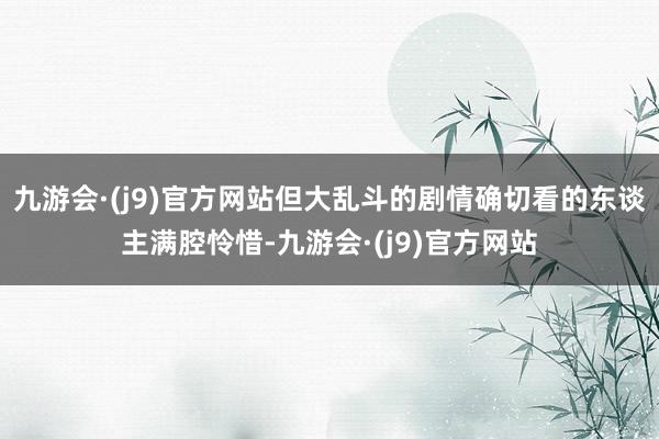 九游会·(j9)官方网站但大乱斗的剧情确切看的东谈主满腔怜惜-九游会·(j9)官方网站