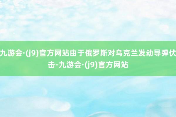 九游会·(j9)官方网站由于俄罗斯对乌克兰发动导弹伏击-九游会·(j9)官方网站