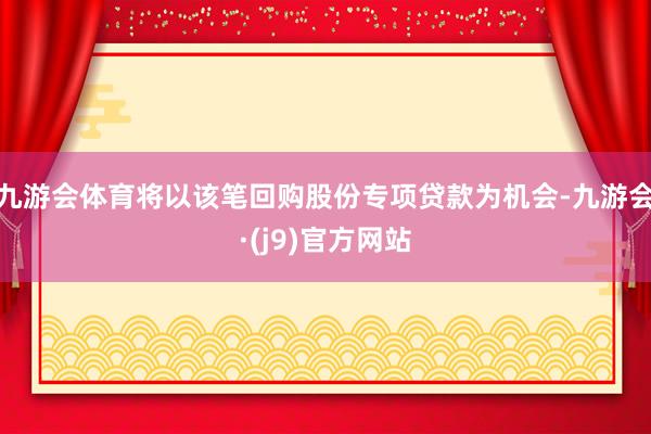 九游会体育将以该笔回购股份专项贷款为机会-九游会·(j9)官方网站