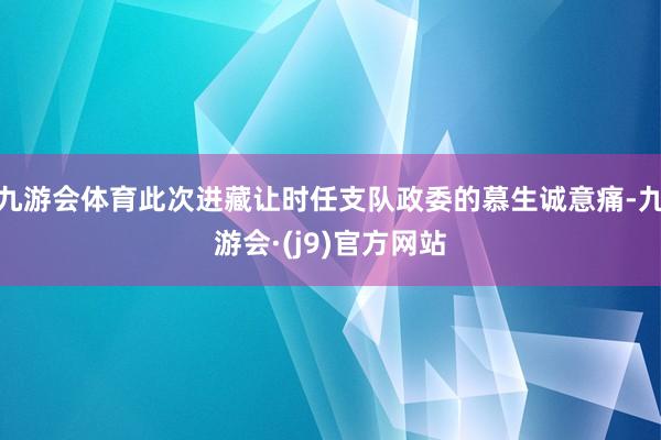 九游会体育此次进藏让时任支队政委的慕生诚意痛-九游会·(j9)官方网站