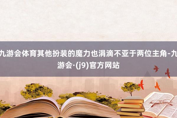 九游会体育其他扮装的魔力也涓滴不亚于两位主角-九游会·(j9)官方网站