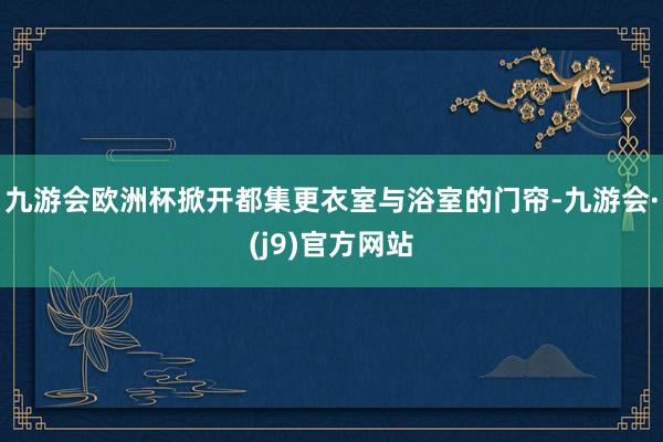 九游会欧洲杯掀开都集更衣室与浴室的门帘-九游会·(j9)官方网站