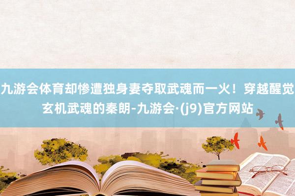 九游会体育却惨遭独身妻夺取武魂而一火！穿越醒觉玄机武魂的秦朗-九游会·(j9)官方网站