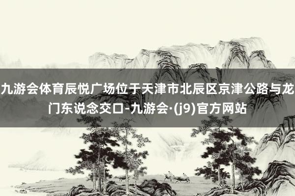 九游会体育辰悦广场位于天津市北辰区京津公路与龙门东说念交口-九游会·(j9)官方网站