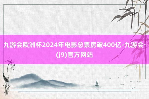 九游会欧洲杯2024年电影总票房破400亿-九游会·(j9)官方网站