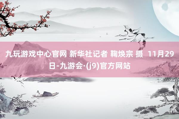 九玩游戏中心官网 新华社记者 鞠焕宗 摄  11月29日-九游会·(j9)官方网站