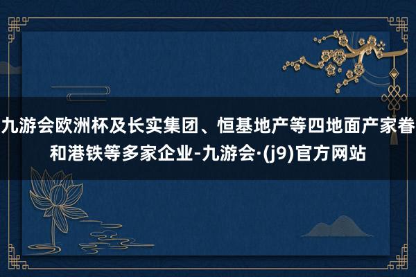 九游会欧洲杯及长实集团、恒基地产等四地面产家眷和港铁等多家企业-九游会·(j9)官方网站