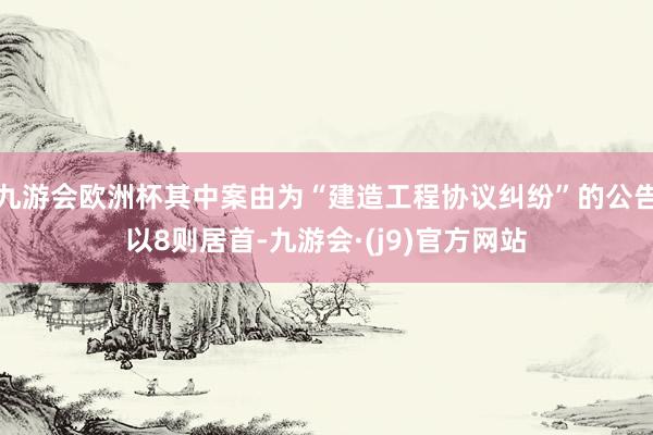 九游会欧洲杯其中案由为“建造工程协议纠纷”的公告以8则居首-九游会·(j9)官方网站