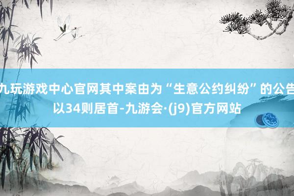 九玩游戏中心官网其中案由为“生意公约纠纷”的公告以34则居首-九游会·(j9)官方网站