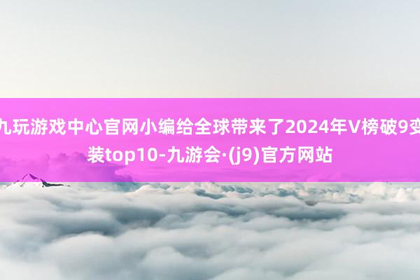 九玩游戏中心官网小编给全球带来了2024年V榜破9变装top10-九游会·(j9)官方网站