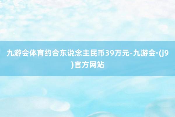 九游会体育约合东说念主民币39万元-九游会·(j9)官方网站